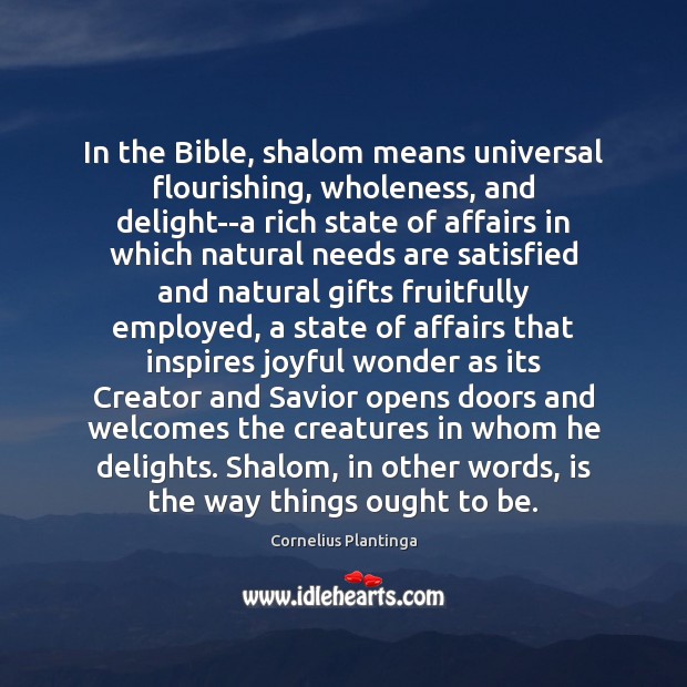 In the Bible, shalom means universal flourishing, wholeness, and delight–a rich state Cornelius Plantinga Picture Quote