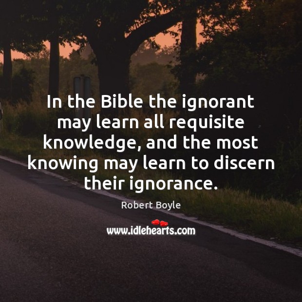 In the Bible the ignorant may learn all requisite knowledge, and the Robert Boyle Picture Quote