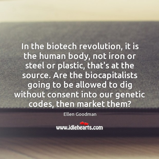 In the biotech revolution, it is the human body, not iron or Ellen Goodman Picture Quote