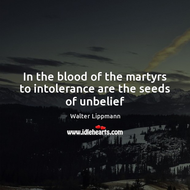 In the blood of the martyrs to intolerance are the seeds of unbelief Walter Lippmann Picture Quote