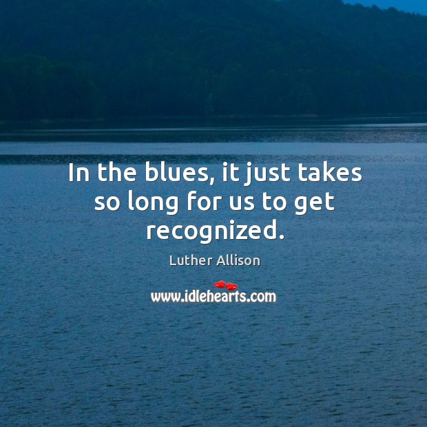 In the blues, it just takes so long for us to get recognized. Luther Allison Picture Quote