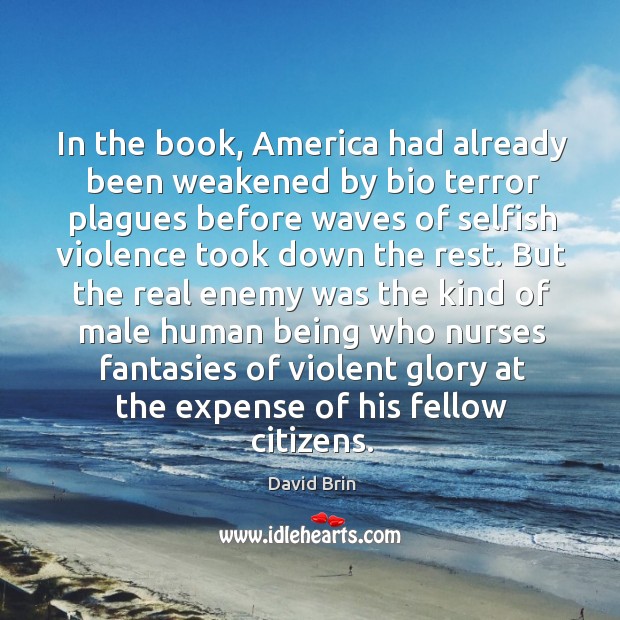 In the book, america had already been weakened by bio terror plagues before waves of selfish violence took down the rest. David Brin Picture Quote