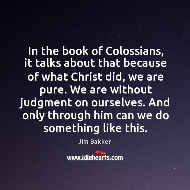 In the book of colossians, it talks about that because of what christ did, we are pure. Jim Bakker Picture Quote