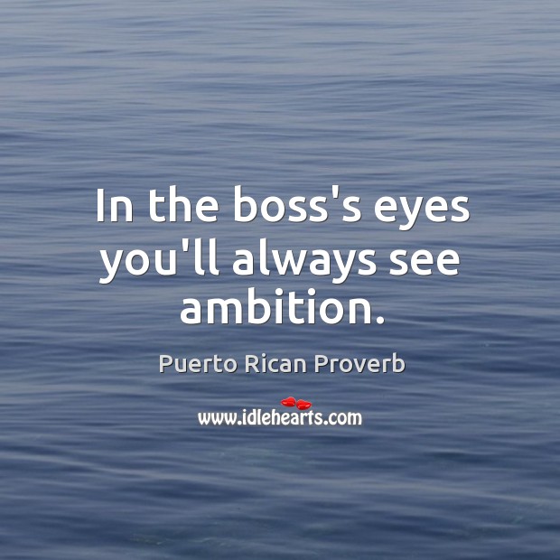 In the boss’s eyes you’ll always see ambition. Puerto Rican Proverbs Image