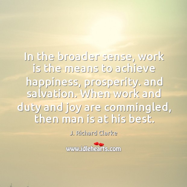 In the broader sense, work is the means to achieve happiness, prosperity. J. Richard Clarke Picture Quote
