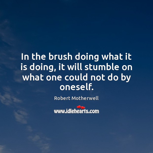 In the brush doing what it is doing, it will stumble on what one could not do by oneself. Robert Motherwell Picture Quote