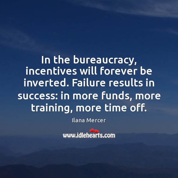 In the bureaucracy, incentives will forever be inverted. Failure results in success: Ilana Mercer Picture Quote