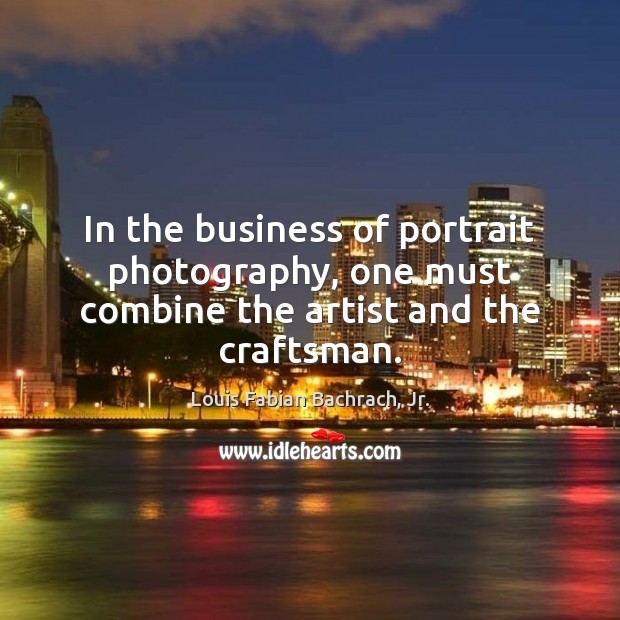 In the business of portrait photography, one must combine the artist and the craftsman. Louis Fabian Bachrach, Jr. Picture Quote