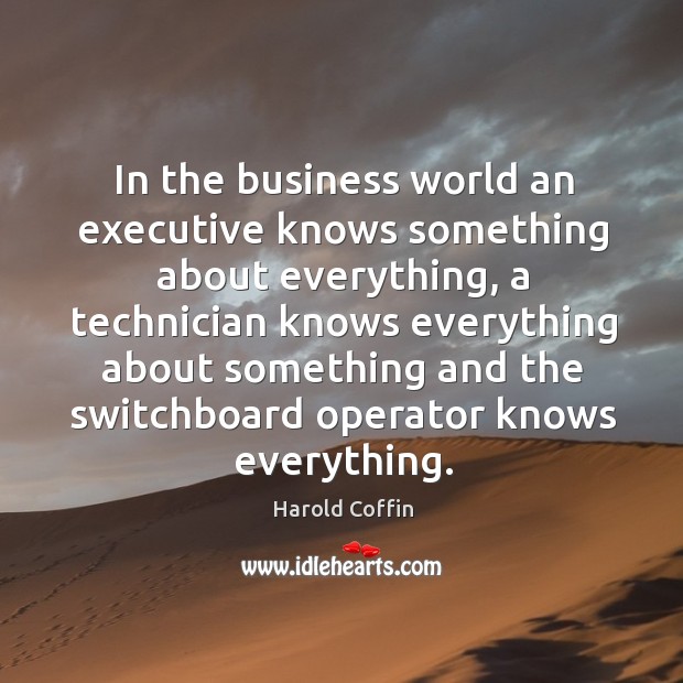 In the business world an executive knows something about everything Harold Coffin Picture Quote