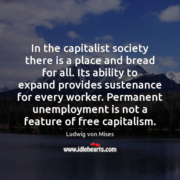 In the capitalist society there is a place and bread for all. Ludwig von Mises Picture Quote