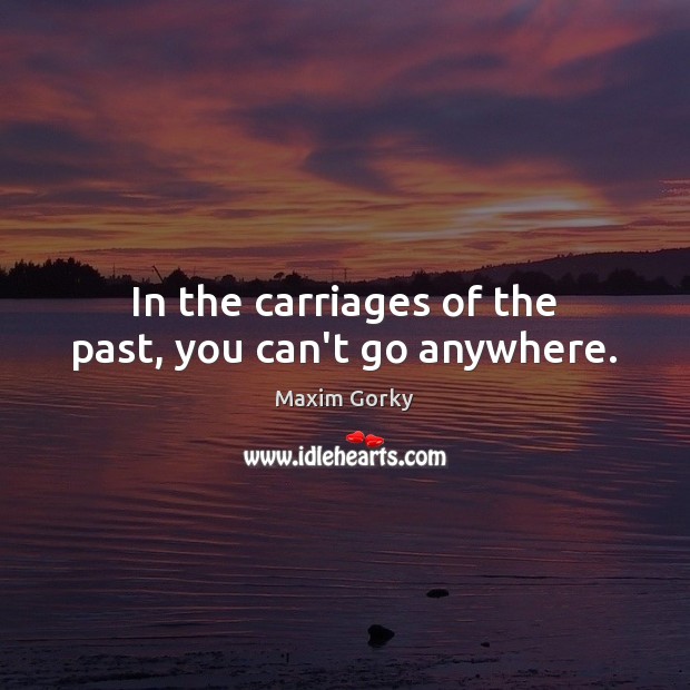 In the carriages of the past, you can’t go anywhere. Maxim Gorky Picture Quote
