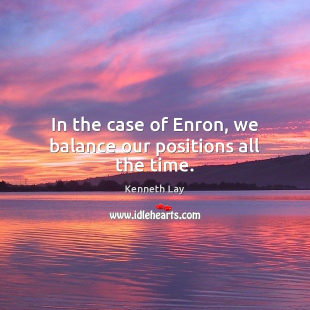 In the case of Enron, we balance our positions all the time. Image