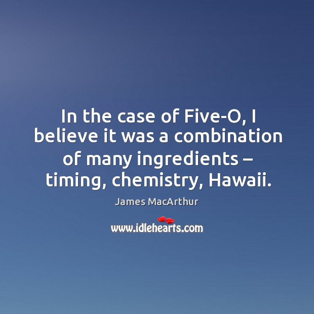 In the case of five-o, I believe it was a combination of many ingredients – timing, chemistry, hawaii. James MacArthur Picture Quote