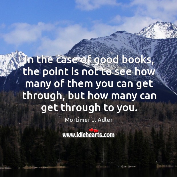 In the case of good books, the point is not to see how many of them you can get through Mortimer J. Adler Picture Quote