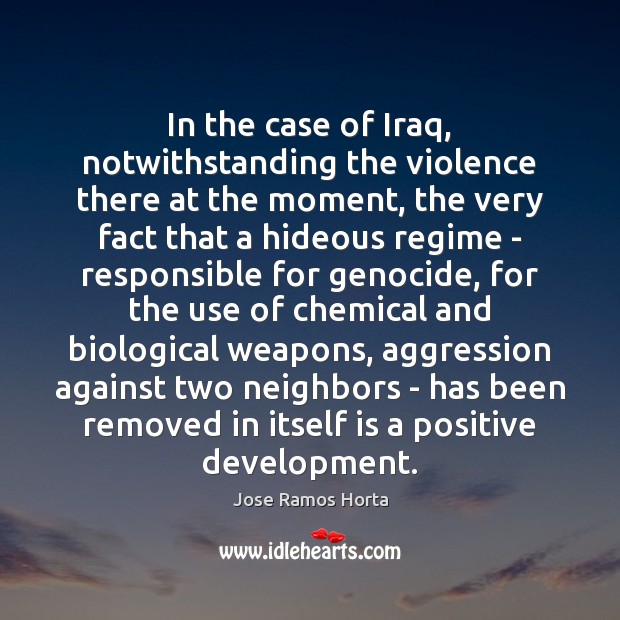 In the case of Iraq, notwithstanding the violence there at the moment, Jose Ramos Horta Picture Quote