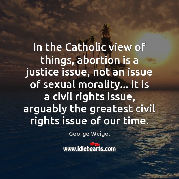 In the Catholic view of things, abortion is a justice issue, not George Weigel Picture Quote