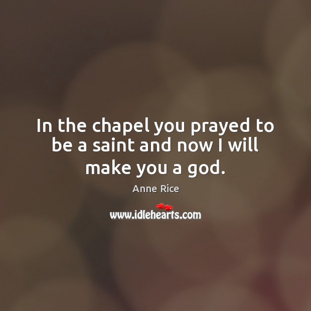 In the chapel you prayed to be a saint and now I will make you a God. Image