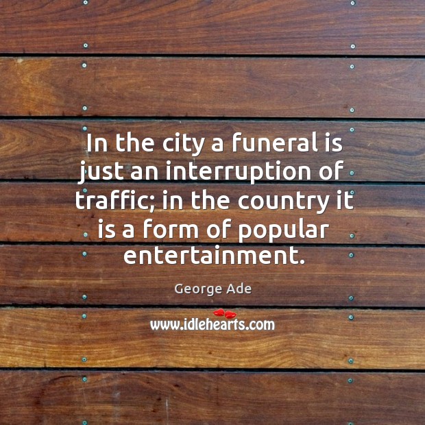 In the city a funeral is just an interruption of traffic; in the country it is a form of popular entertainment. George Ade Picture Quote