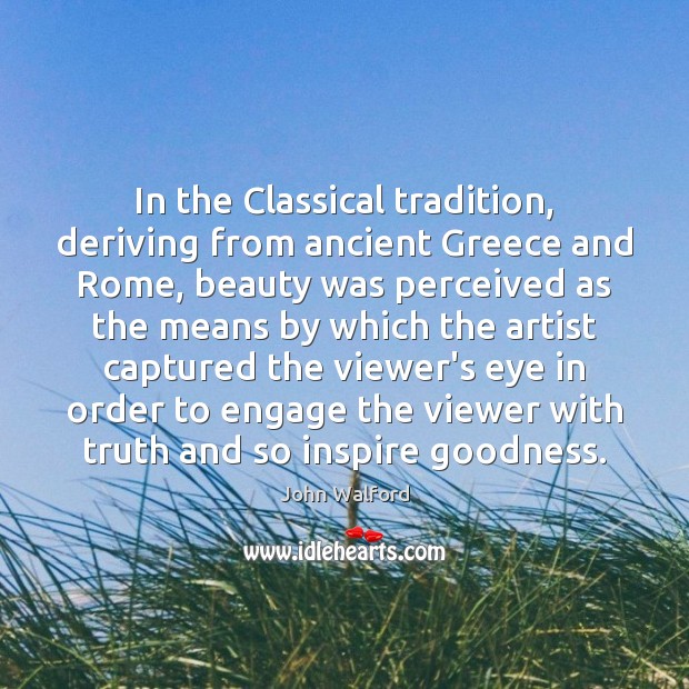 In the Classical tradition, deriving from ancient Greece and Rome, beauty was John Walford Picture Quote