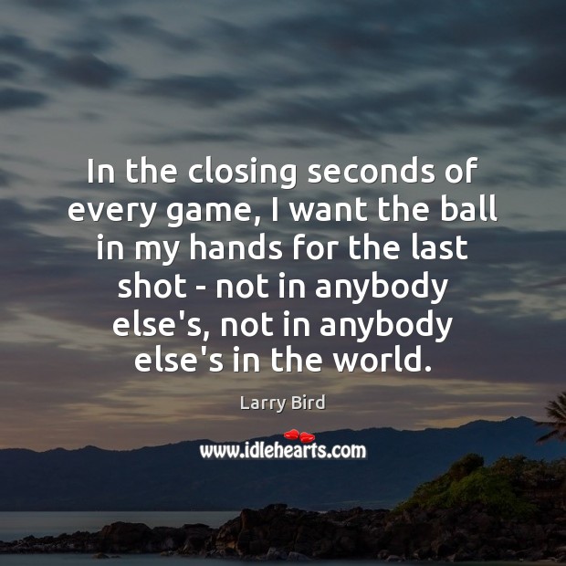In the closing seconds of every game, I want the ball in Larry Bird Picture Quote