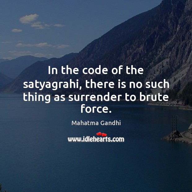In the code of the satyagrahi, there is no such thing as surrender to brute force. Mahatma Gandhi Picture Quote
