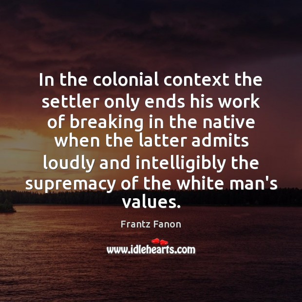 In the colonial context the settler only ends his work of breaking 