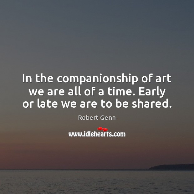 In the companionship of art we are all of a time. Early or late we are to be shared. Robert Genn Picture Quote