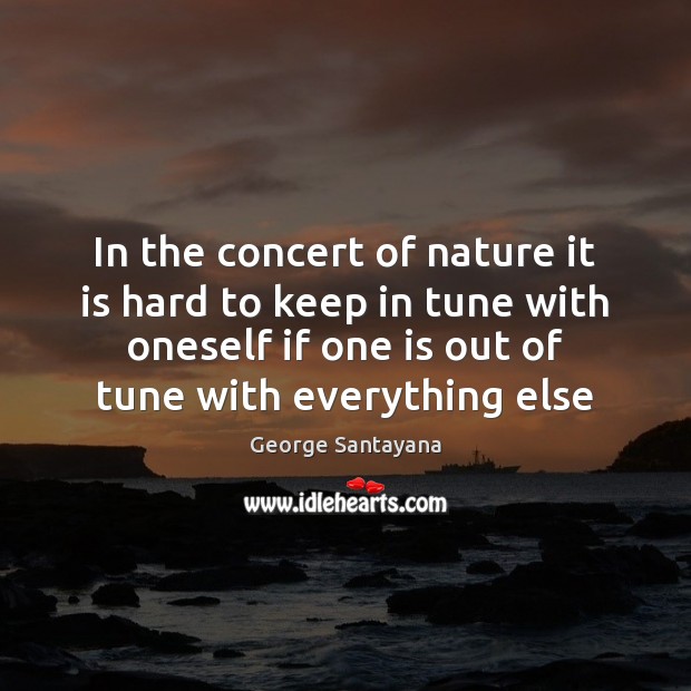 In the concert of nature it is hard to keep in tune George Santayana Picture Quote