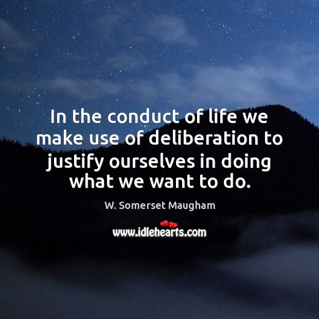 In the conduct of life we make use of deliberation to justify 