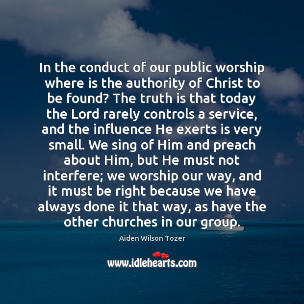 In the conduct of our public worship where is the authority of Aiden Wilson Tozer Picture Quote