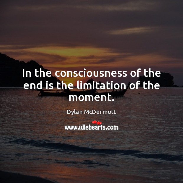 In the consciousness of the end is the limitation of the moment. Dylan McDermott Picture Quote