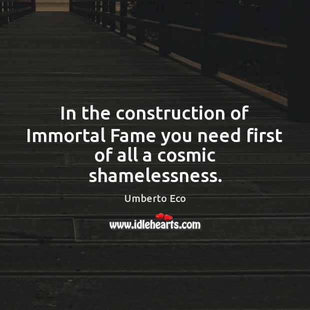 In the construction of Immortal Fame you need first of all a cosmic shamelessness. Umberto Eco Picture Quote