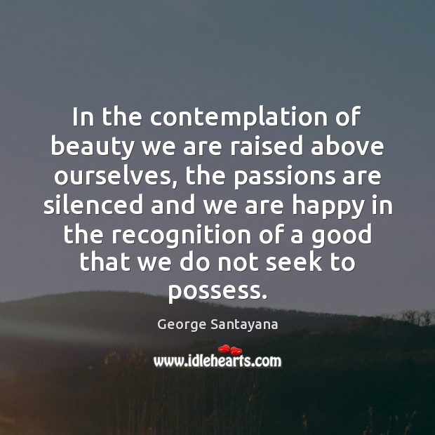 In the contemplation of beauty we are raised above ourselves, the passions George Santayana Picture Quote