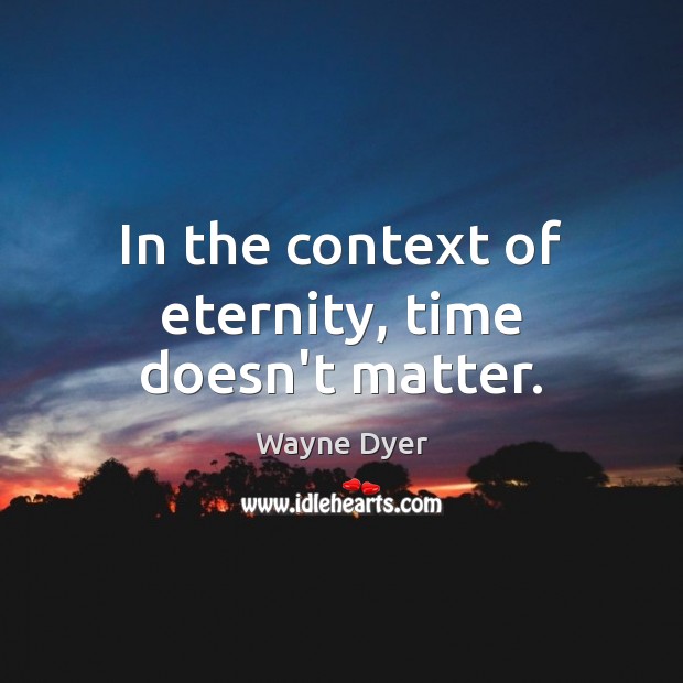In the context of eternity, time doesn’t matter. Wayne Dyer Picture Quote