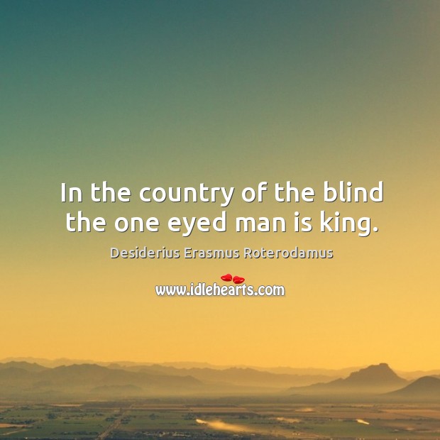 In the country of the blind the one eyed man is king. Desiderius Erasmus Roterodamus Picture Quote