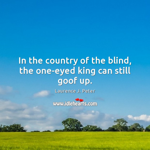 In the country of the blind, the one-eyed king can still goof up. Laurence J. Peter Picture Quote