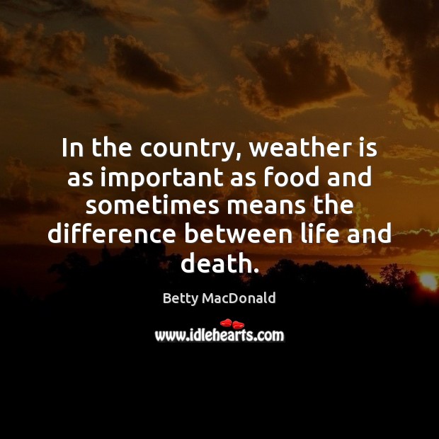 In the country, weather is as important as food and sometimes means Betty MacDonald Picture Quote