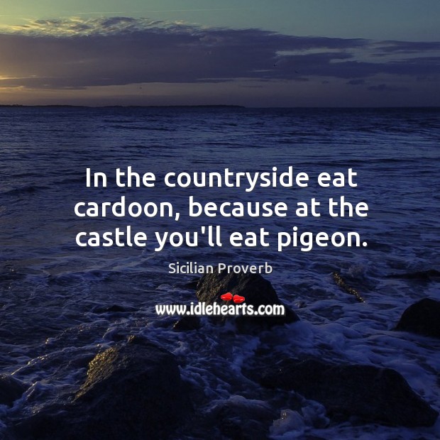 In the countryside eat cardoon, because at the castle you’ll eat pigeon. Sicilian Proverbs Image