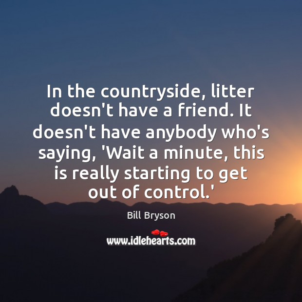 In the countryside, litter doesn’t have a friend. It doesn’t have anybody Bill Bryson Picture Quote