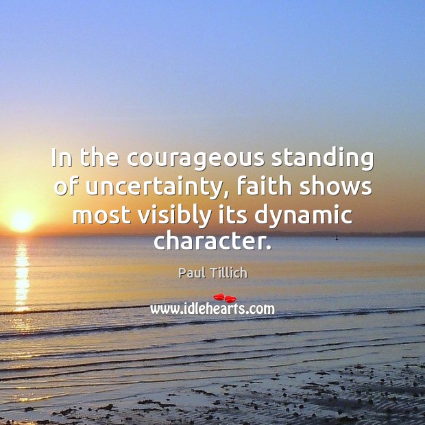 In the courageous standing of uncertainty, faith shows most visibly its dynamic character. Paul Tillich Picture Quote