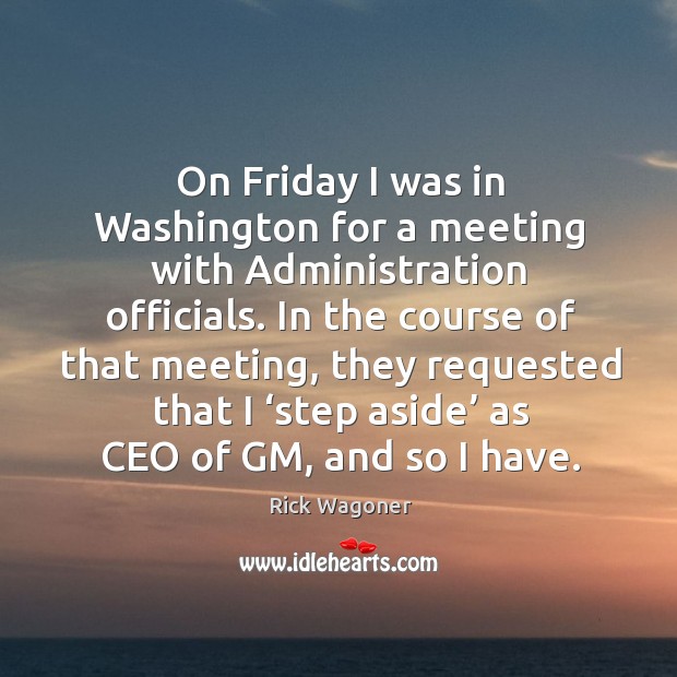 In the course of that meeting, they requested that I ‘step aside’ as ceo of gm, and so I have. Rick Wagoner Picture Quote
