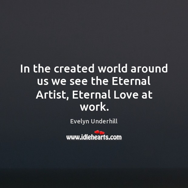 In the created world around us we see the Eternal Artist, Eternal Love at work. Evelyn Underhill Picture Quote