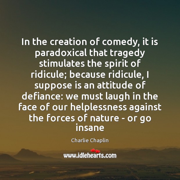 In the creation of comedy, it is paradoxical that tragedy stimulates the Charlie Chaplin Picture Quote