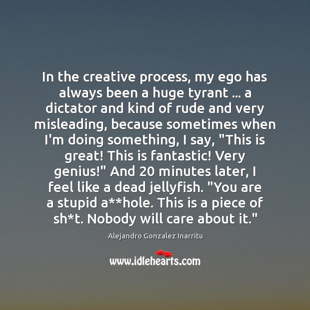 In the creative process, my ego has always been a huge tyrant … 