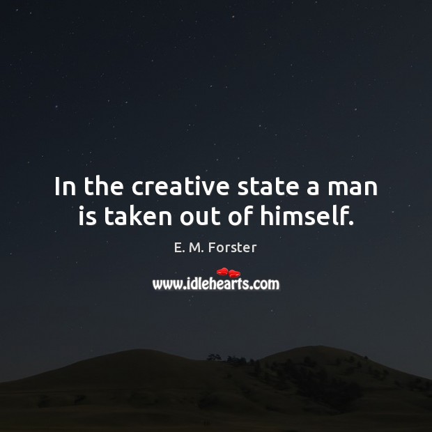 In the creative state a man is taken out of himself. E. M. Forster Picture Quote