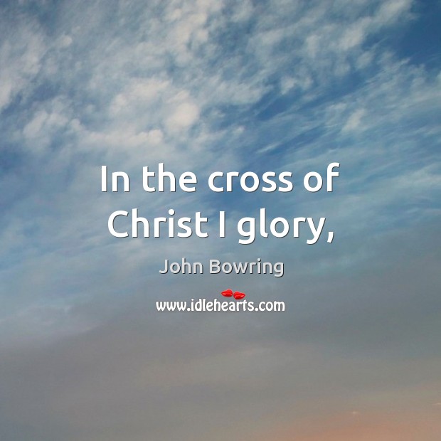 In the cross of Christ I glory, John Bowring Picture Quote
