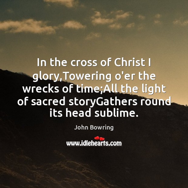 In the cross of Christ I glory,Towering o’er the wrecks of John Bowring Picture Quote