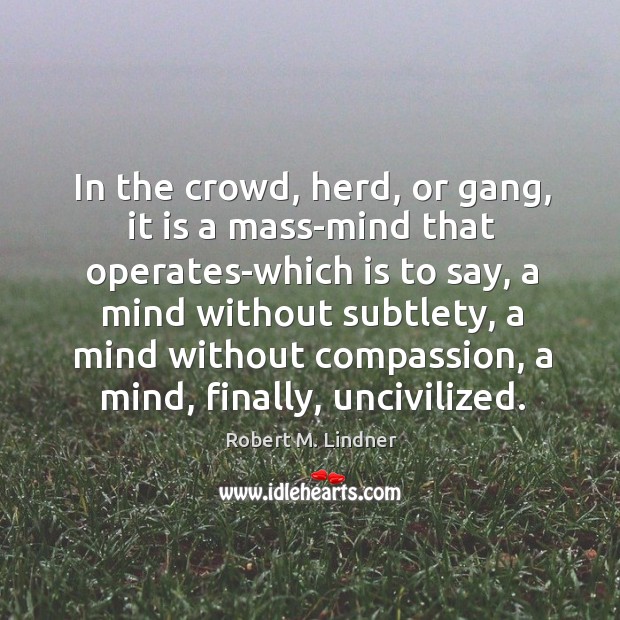 In the crowd, herd, or gang, it is a mass-mind that operates-which Robert M. Lindner Picture Quote
