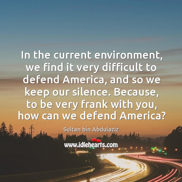 In the current environment, we find it very difficult to defend america, and so we keep our silence. Sultan bin Abdulaziz Picture Quote