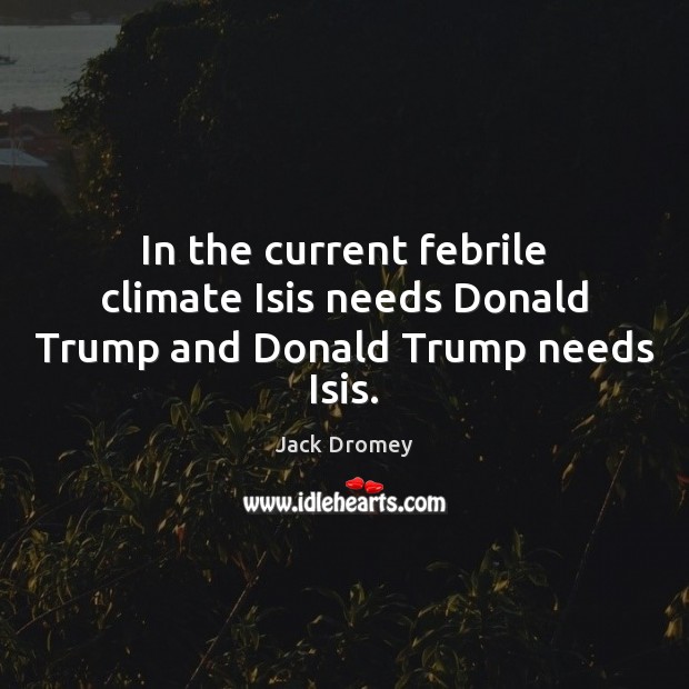In the current febrile climate Isis needs Donald Trump and Donald Trump needs Isis. Jack Dromey Picture Quote